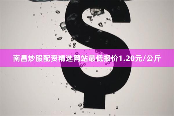 南昌炒股配资精选网站最低报价1.20元/公斤