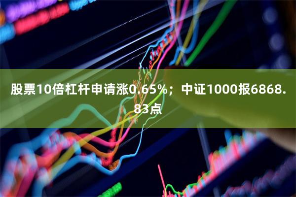 股票10倍杠杆申请涨0.65%；中证1000报6868.83点