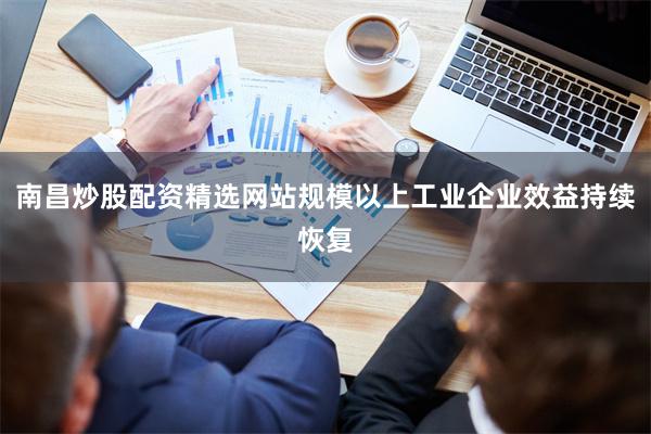 南昌炒股配资精选网站规模以上工业企业效益持续恢复