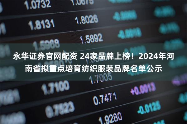 永华证券官网配资 24家品牌上榜！2024年河南省拟重点培育纺织服装品牌名单公示