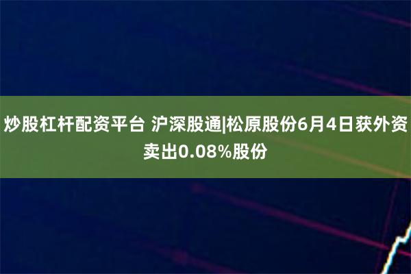 炒股杠杆配资平台 沪深股通|松原股份6月4日获外资卖出0.08%股份