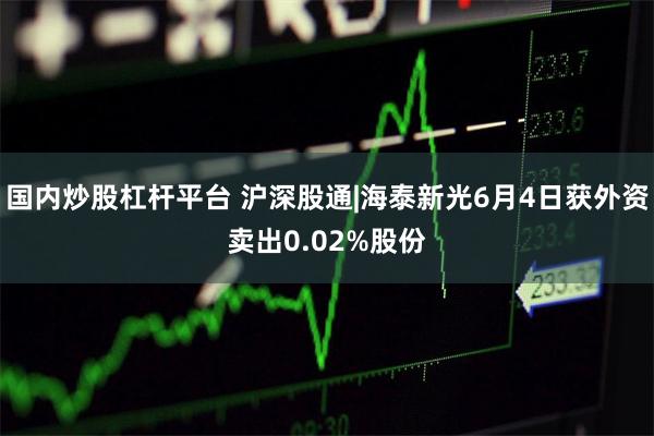 国内炒股杠杆平台 沪深股通|海泰新光6月4日获外资卖出0.02%股份