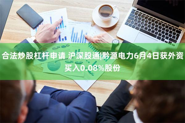 合法炒股杠杆申请 沪深股通|黔源电力6月4日获外资买入0.08%股份