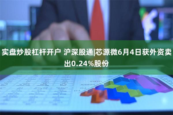 实盘炒股杠杆开户 沪深股通|芯源微6月4日获外资卖出0.24%股份