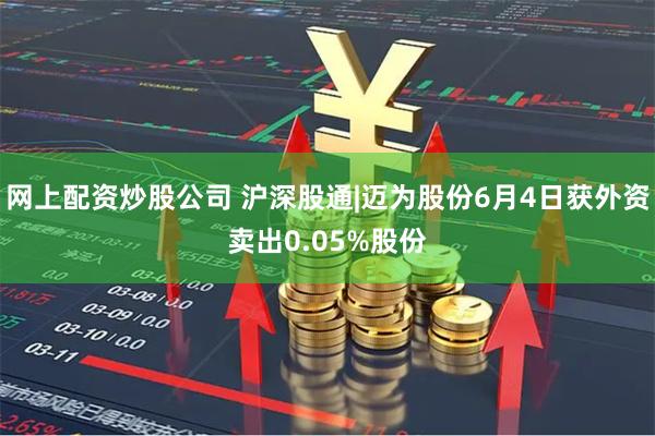 网上配资炒股公司 沪深股通|迈为股份6月4日获外资卖出0.05%股份