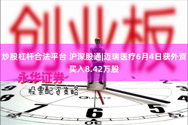 炒股杠杆合法平台 沪深股通|迈瑞医疗6月4日获外资买入8.42万股