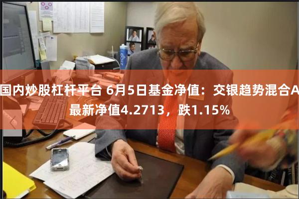 国内炒股杠杆平台 6月5日基金净值：交银趋势混合A最新净值4.2713，跌1.15%