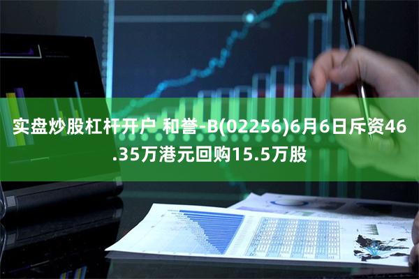 实盘炒股杠杆开户 和誉-B(02256)6月6日斥资46.35万港元回购15.5万股