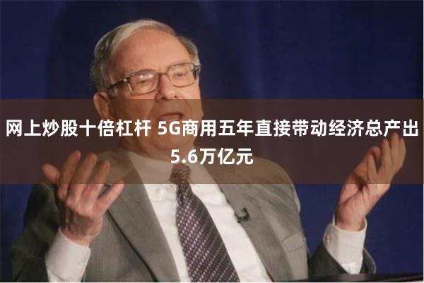 网上炒股十倍杠杆 5G商用五年直接带动经济总产出5.6万亿元