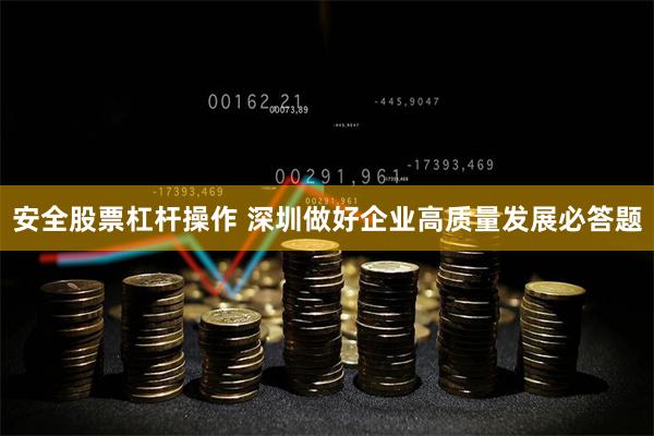 安全股票杠杆操作 深圳做好企业高质量发展必答题