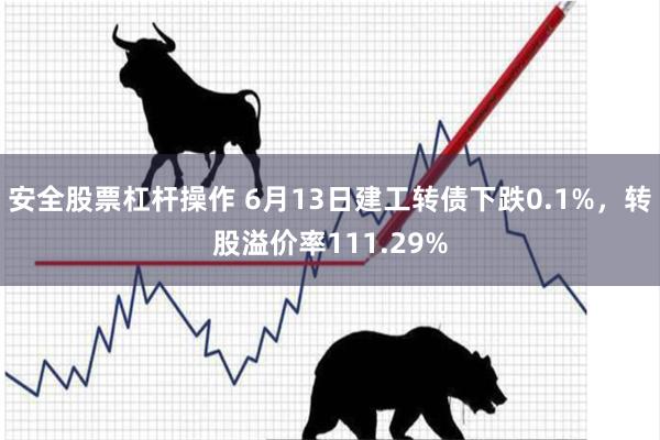 安全股票杠杆操作 6月13日建工转债下跌0.1%，转股溢价率111.29%