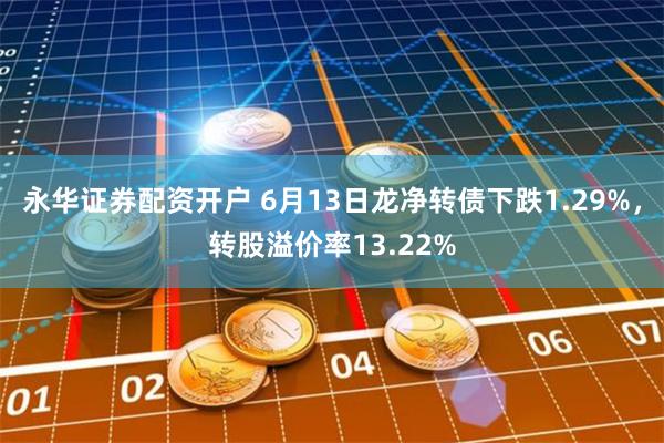 永华证券配资开户 6月13日龙净转债下跌1.29%，转股溢价率13.22%