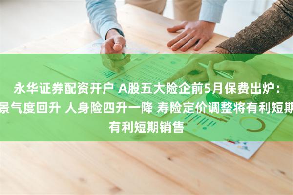 永华证券配资开户 A股五大险企前5月保费出炉：产险景气度回升 人身险四升一降 寿险定价调整将有利短期销售