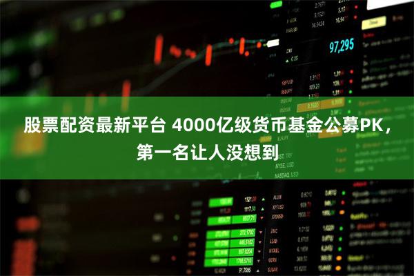 股票配资最新平台 4000亿级货币基金公募PK，第一名让人没想到