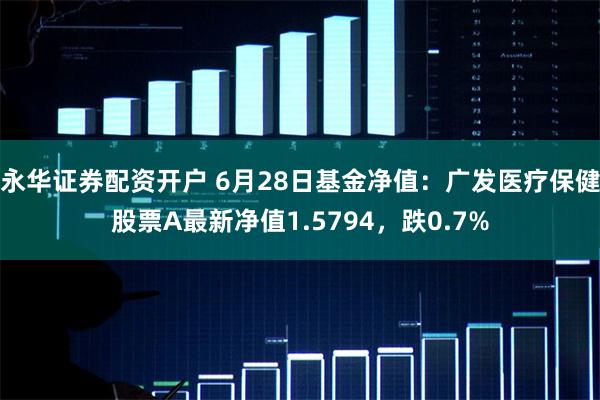 永华证券配资开户 6月28日基金净值：广发医疗保健股票A最新净值1.5794，跌0.7%