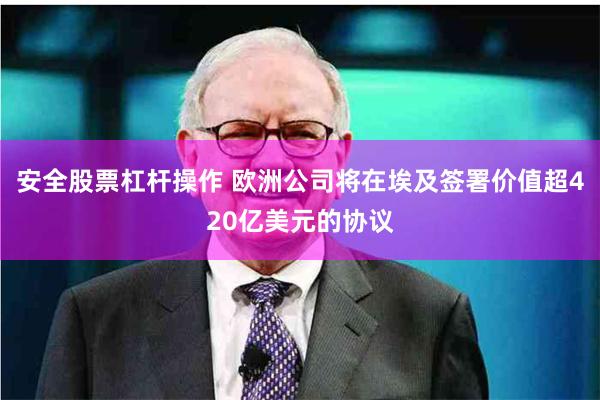 安全股票杠杆操作 欧洲公司将在埃及签署价值超420亿美元的协议