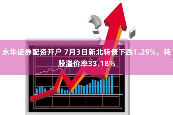 永华证券配资开户 7月3日新北转债下跌1.29%，转股溢价率33.18%