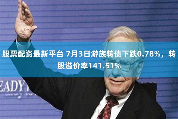 股票配资最新平台 7月3日游族转债下跌0.78%，转股溢价率141.51%