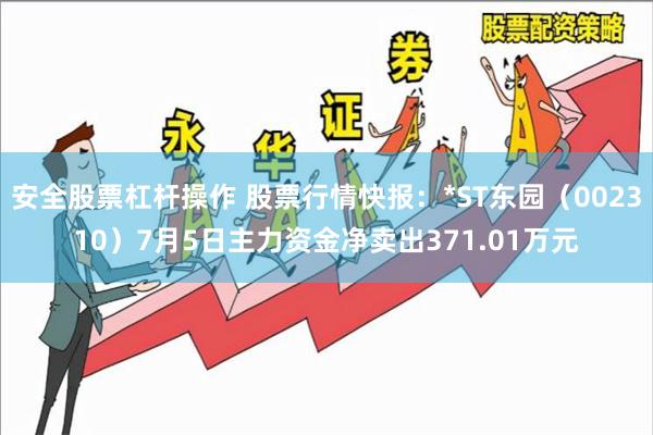 安全股票杠杆操作 股票行情快报：*ST东园（002310）7月5日主力资金净卖出371.01万元