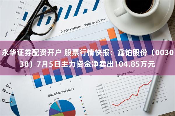 永华证券配资开户 股票行情快报：鑫铂股份（003038）7月5日主力资金净卖出104.85万元