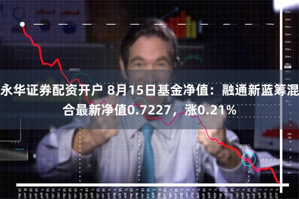 永华证券配资开户 8月15日基金净值：融通新蓝筹混合最新净值0.7227，涨0.21%