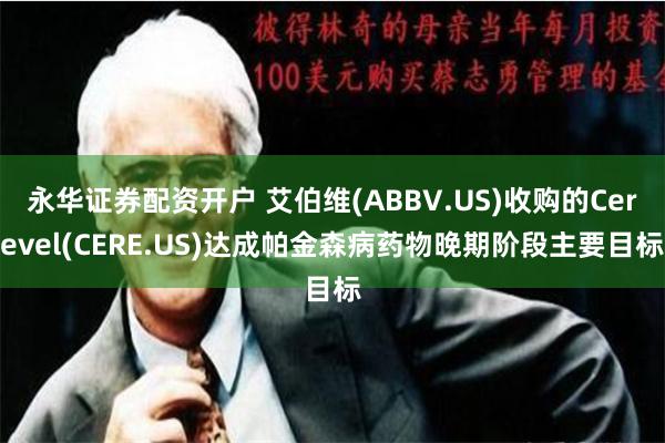 永华证券配资开户 艾伯维(ABBV.US)收购的Cerevel(CERE.US)达成帕金森病药物晚期阶段主要目标