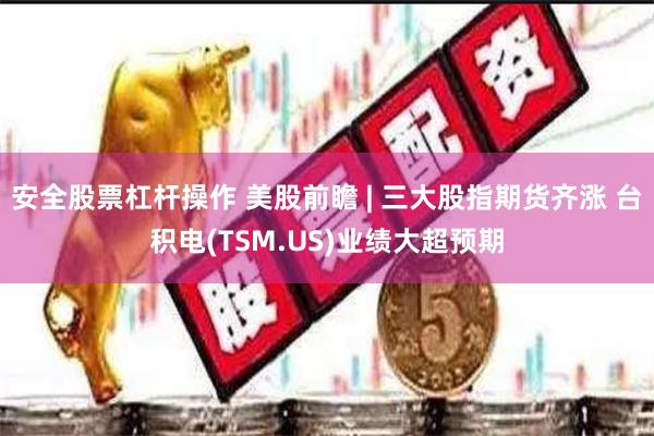 安全股票杠杆操作 美股前瞻 | 三大股指期货齐涨 台积电(TSM.US)业绩大超预期