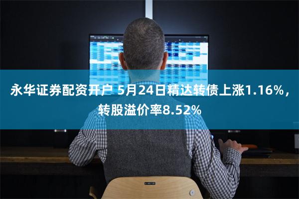 永华证券配资开户 5月24日精达转债上涨1.16%，转股溢价率8.52%