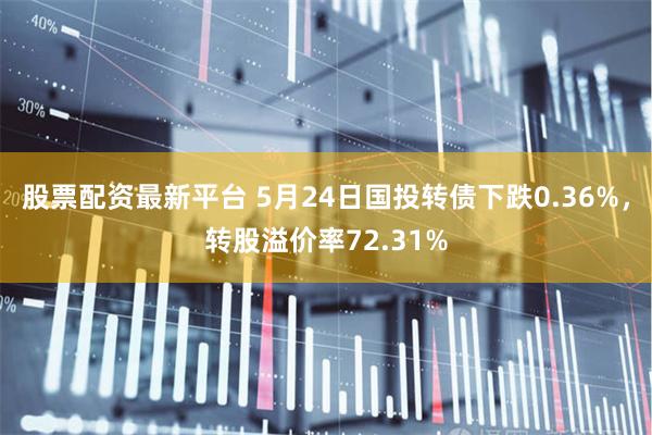 股票配资最新平台 5月24日国投转债下跌0.36%，转股溢价率72.31%