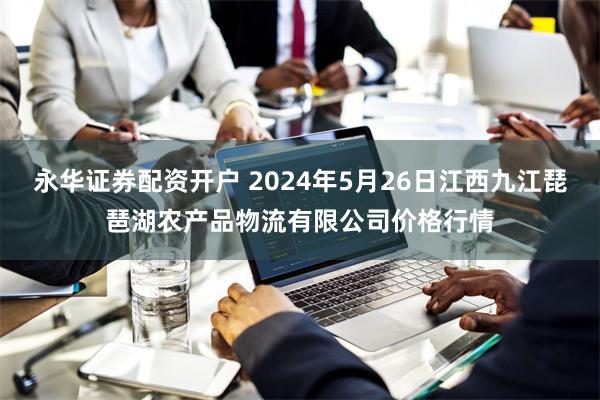 永华证券配资开户 2024年5月26日江西九江琵琶湖农产品物流有限公司价格行情