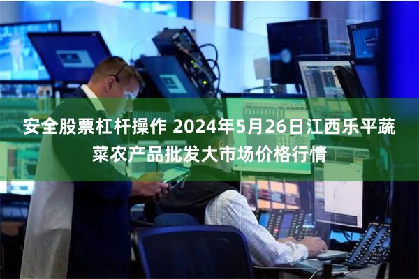 安全股票杠杆操作 2024年5月26日江西乐平蔬菜农产品批发大市场价格行情