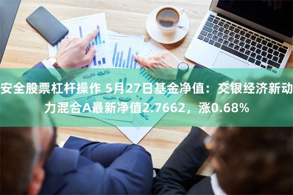 安全股票杠杆操作 5月27日基金净值：交银经济新动力混合A最新净值2.7662，涨0.68%