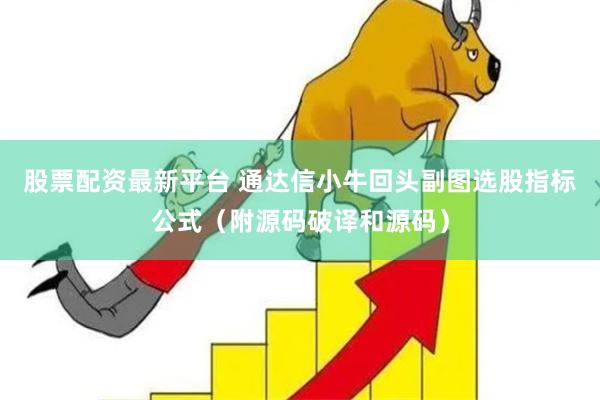 股票配资最新平台 通达信小牛回头副图选股指标公式（附源码破译和源码）