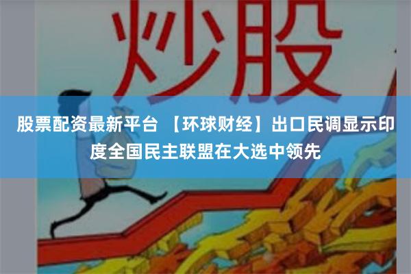 股票配资最新平台 【环球财经】出口民调显示印度全国民主联盟在大选中领先