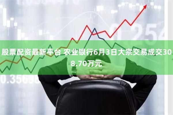 股票配资最新平台 农业银行6月3日大宗交易成交308.70万元