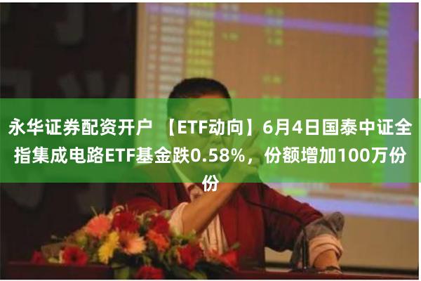 永华证券配资开户 【ETF动向】6月4日国泰中证全指集成电路ETF基金跌0.58%，份额增加100万份