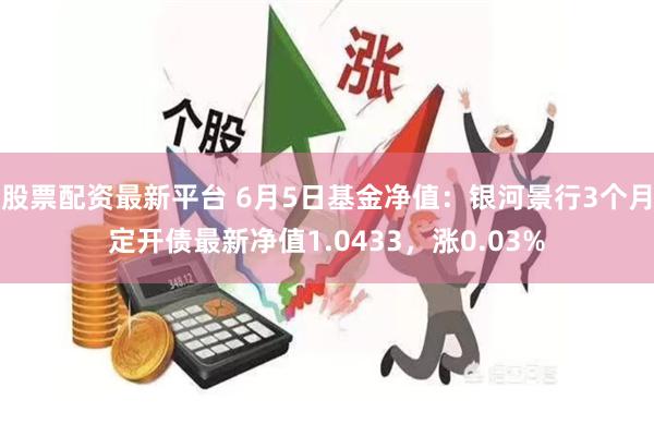 股票配资最新平台 6月5日基金净值：银河景行3个月定开债最新净值1.0433，涨0.03%