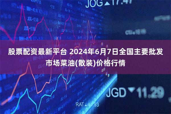 股票配资最新平台 2024年6月7日全国主要批发市场菜油(散装)价格行情