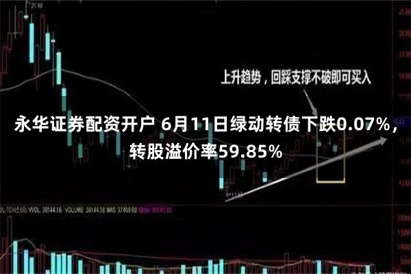 永华证券配资开户 6月11日绿动转债下跌0.07%，转股溢价率59.85%