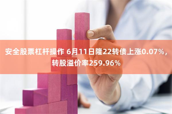 安全股票杠杆操作 6月11日隆22转债上涨0.07%，转股溢价率259.96%