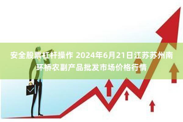 安全股票杠杆操作 2024年6月21日江苏苏州南环桥农副产品批发市场价格行情