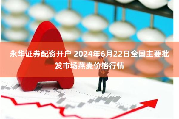 永华证券配资开户 2024年6月22日全国主要批发市场燕麦价格行情