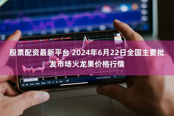 股票配资最新平台 2024年6月22日全国主要批发市场火龙果价格行情