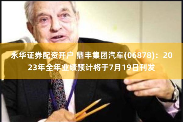 永华证券配资开户 鼎丰集团汽车(06878)：2023年全年业绩预计将于7月19日刊发