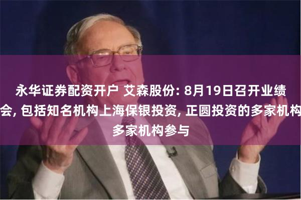 永华证券配资开户 艾森股份: 8月19日召开业绩说明会, 包括知名机构上海保银投资, 正圆投资的多家机构参与