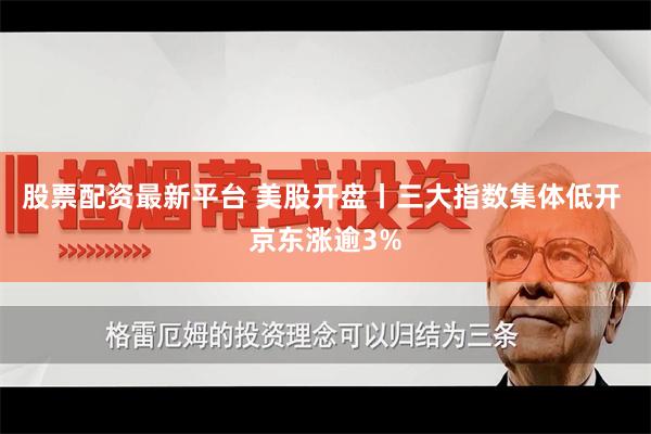 股票配资最新平台 美股开盘丨三大指数集体低开 京东涨逾3%