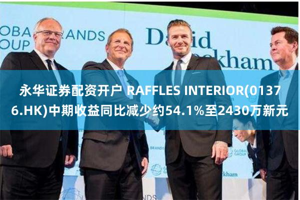 永华证券配资开户 RAFFLES INTERIOR(01376.HK)中期收益同比减少约54.1%至2430万新元