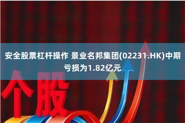 安全股票杠杆操作 景业名邦集团(02231.HK)中期亏损为1.82亿元