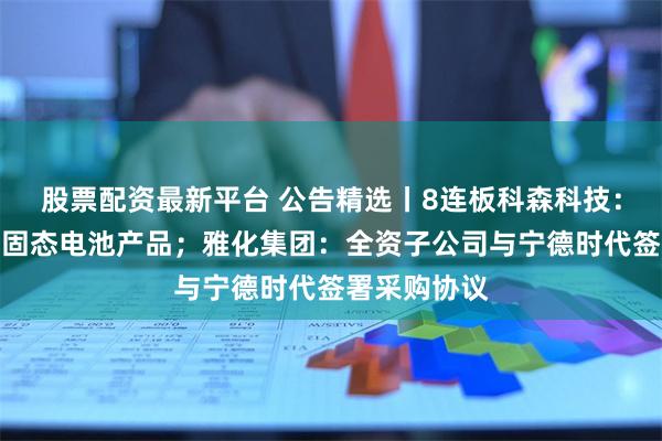 股票配资最新平台 公告精选丨8连板科森科技：公司不生产固态电池产品；雅化集团：全资子公司与宁德时代签署采购协议