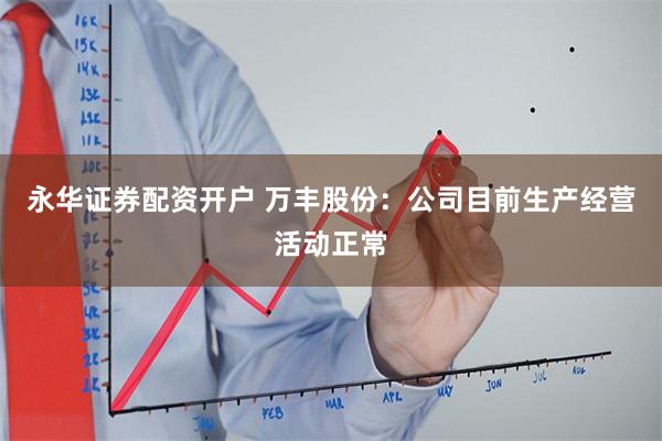 永华证券配资开户 万丰股份：公司目前生产经营活动正常